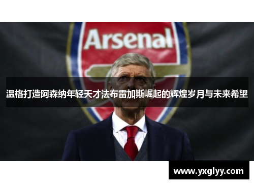 温格打造阿森纳年轻天才法布雷加斯崛起的辉煌岁月与未来希望 温格打造阿森纳年轻天才法布雷加斯崛起的辉煌岁月与未来希望