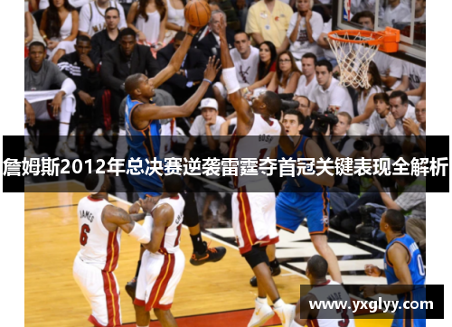 詹姆斯2012年总决赛逆袭雷霆夺首冠关键表现全解析 詹姆斯2012年总决赛逆袭雷霆夺首冠关键表现全解析