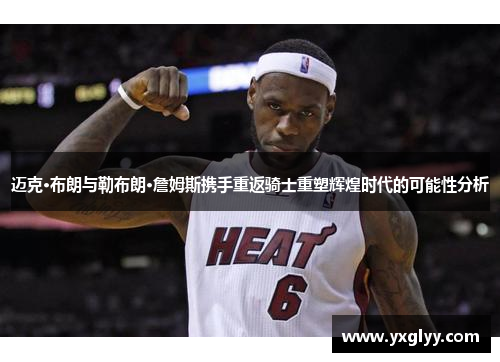 迈克·布朗与勒布朗·詹姆斯携手重返骑士重塑辉煌时代的可能性分析 迈克·布朗与勒布朗·詹姆斯携手重返骑士重塑辉煌时代的可能性分析