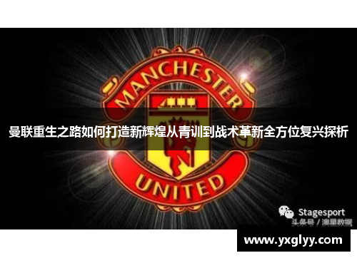 曼联重生之路如何打造新辉煌从青训到战术革新全方位复兴探析