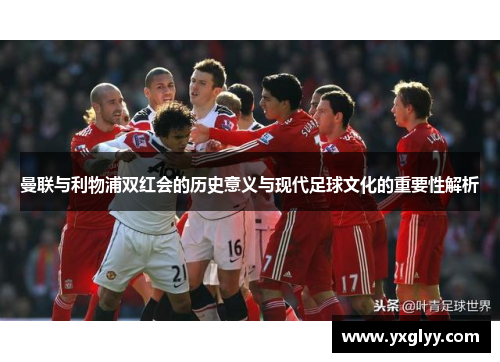 曼联与利物浦双红会的历史意义与现代足球文化的重要性解析