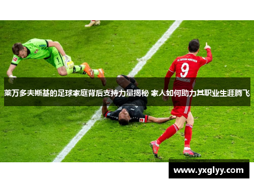 莱万多夫斯基的足球家庭背后支持力量揭秘 家人如何助力其职业生涯腾飞