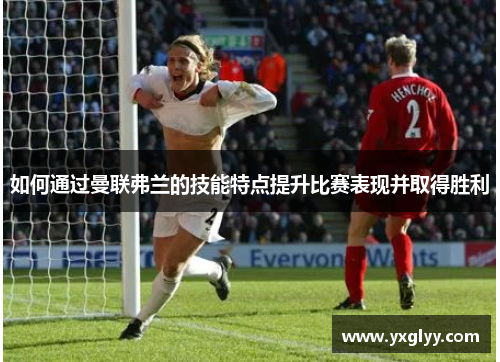 如何通过曼联弗兰的技能特点提升比赛表现并取得胜利