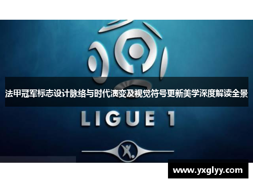 法甲冠军标志设计脉络与时代演变及视觉符号更新美学深度解读全景