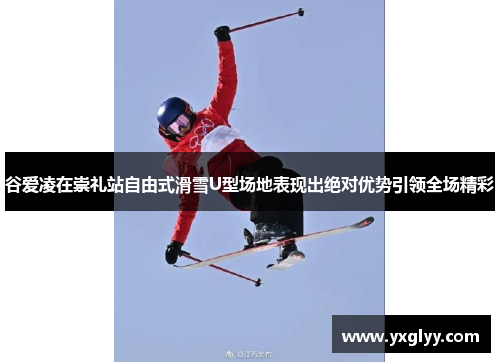 谷爱凌在崇礼站自由式滑雪U型场地表现出绝对优势引领全场精彩 谷爱凌在崇礼站自由式滑雪U型场地表现出绝对优势引领全场精彩