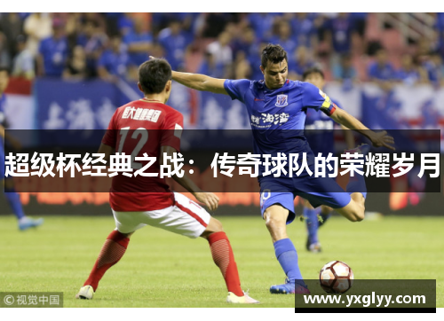 超级杯经典之战：传奇球队的荣耀岁月
